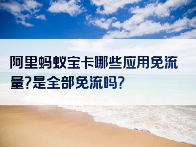 阿里蚂蚁宝卡哪些应用免流量？是全部免流吗？