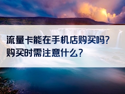 流量卡能在手机店购买吗？购买时需注意什么？