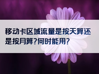 移动卡区域流量是按天算还是按月算？何时能用？