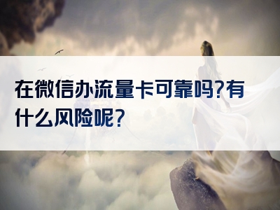在微信办流量卡可靠吗？有什么风险呢？