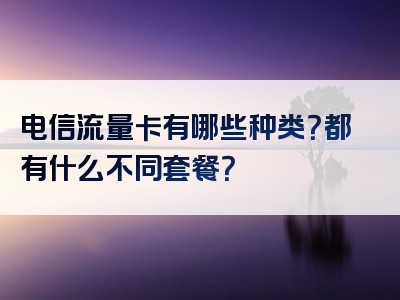 电信流量卡有哪些种类？都有什么不同套餐？