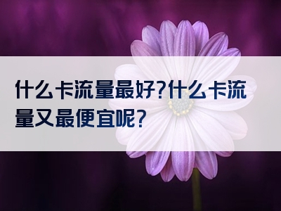 什么卡流量最好？什么卡流量又最便宜呢？
