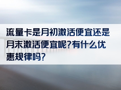 流量卡是月初激活便宜还是月末激活便宜呢？有什么优惠规律吗？