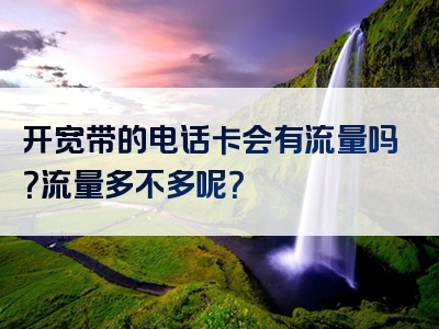 开宽带的电话卡会有流量吗？流量多不多呢？