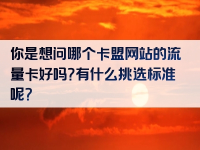你是想问哪个卡盟网站的流量卡好吗？有什么挑选标准呢？