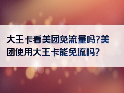 大王卡看美团免流量吗？美团使用大王卡能免流吗？