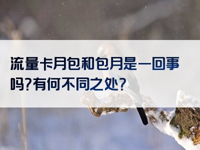 流量卡月包和包月是一回事吗？有何不同之处？