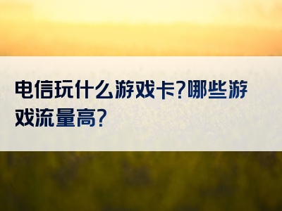 电信玩什么游戏卡？哪些游戏流量高？