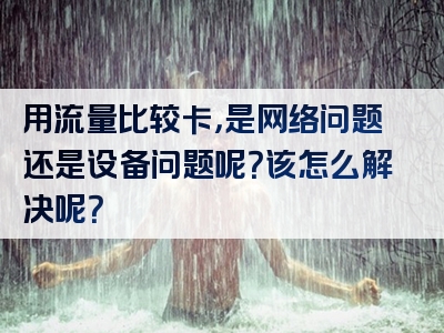 用流量比较卡，是网络问题还是设备问题呢？该怎么解决呢？