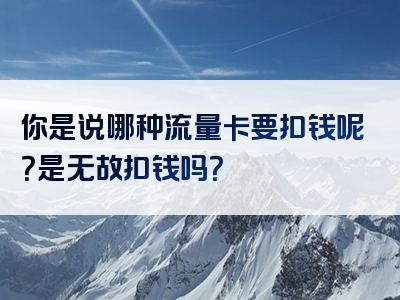 你是说哪种流量卡要扣钱呢？是无故扣钱吗？