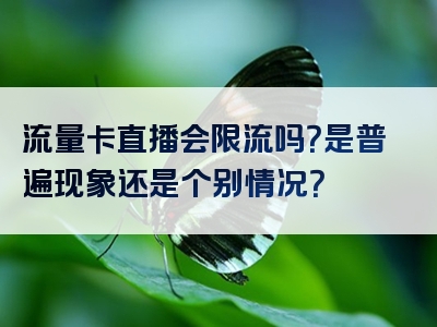 流量卡直播会限流吗？是普遍现象还是个别情况？