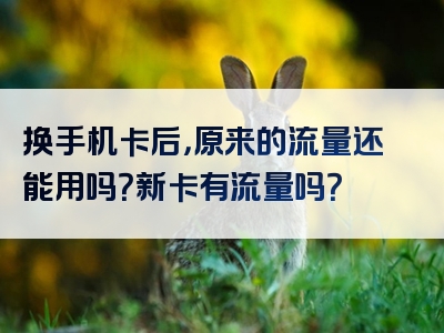 换手机卡后，原来的流量还能用吗？新卡有流量吗？