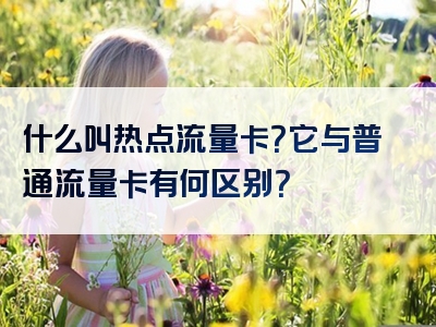 什么叫热点流量卡？它与普通流量卡有何区别？