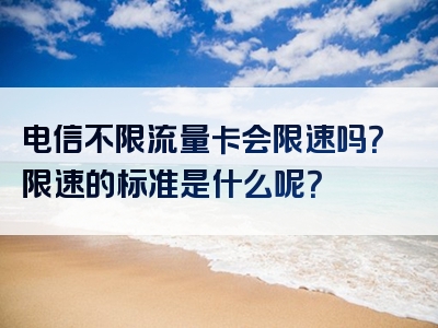 电信不限流量卡会限速吗？限速的标准是什么呢？