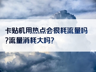 卡贴机用热点会很耗流量吗？流量消耗大吗？