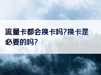 流量卡都会换卡吗？换卡是必要的吗？
