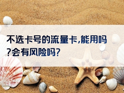 不选卡号的流量卡，能用吗？会有风险吗？