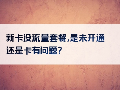 新卡没流量套餐，是未开通还是卡有问题？