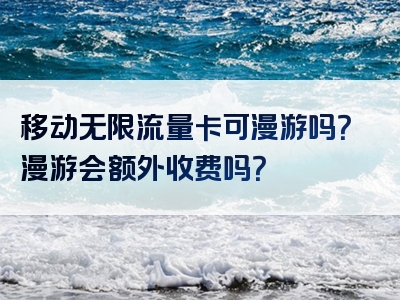 移动无限流量卡可漫游吗？漫游会额外收费吗？