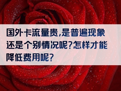 国外卡流量贵，是普遍现象还是个别情况呢？怎样才能降低费用呢？