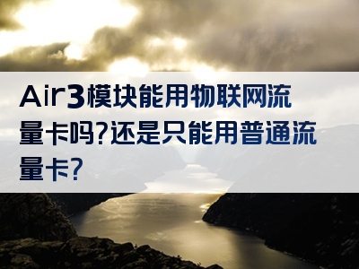 Air3模块能用物联网流量卡吗？还是只能用普通流量卡？
