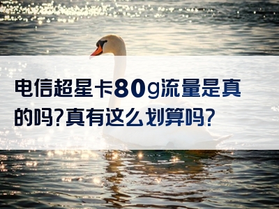 电信超星卡80g流量是真的吗？真有这么划算吗？