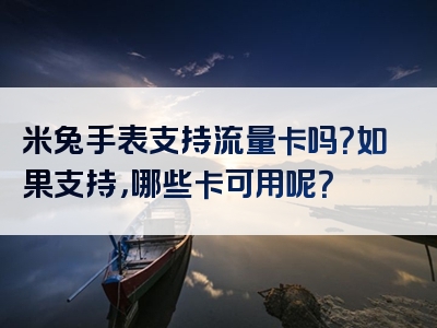 米兔手表支持流量卡吗？如果支持，哪些卡可用呢？