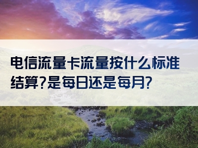 电信流量卡流量按什么标准结算？是每日还是每月？