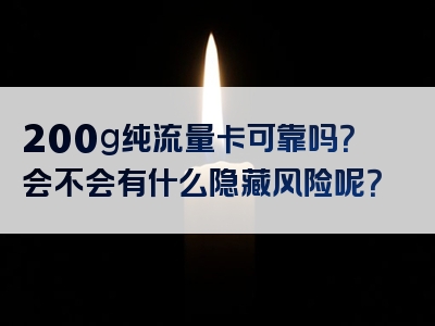 200g纯流量卡可靠吗？会不会有什么隐藏风险呢？