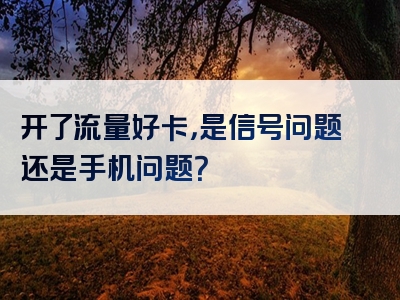 开了流量好卡，是信号问题还是手机问题？