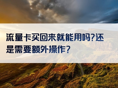 流量卡买回来就能用吗？还是需要额外操作？