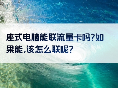 座式电脑能联流量卡吗？如果能，该怎么联呢？