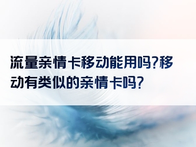 流量亲情卡移动能用吗？移动有类似的亲情卡吗？