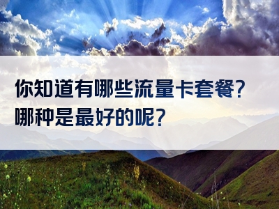 你知道有哪些流量卡套餐？哪种是最好的呢？