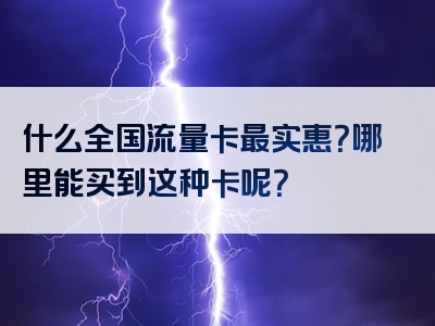 什么全国流量卡最实惠？哪里能买到这种卡呢？