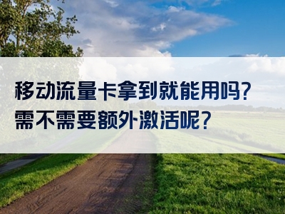 移动流量卡拿到就能用吗？需不需要额外激活呢？