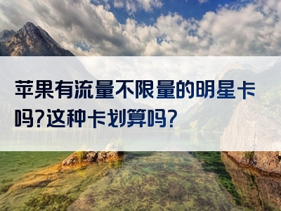 苹果有流量不限量的明星卡吗？这种卡划算吗？