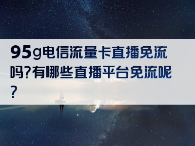 95g电信流量卡直播免流吗？有哪些直播平台免流呢？