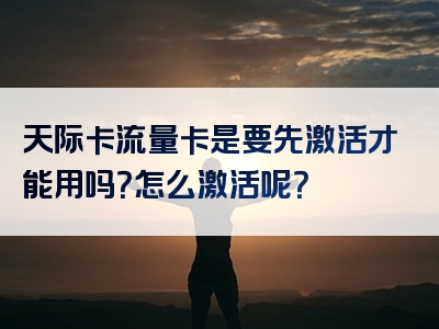 天际卡流量卡是要先激活才能用吗？怎么激活呢？