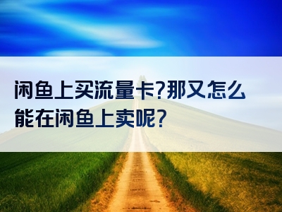 闲鱼上买流量卡？那又怎么能在闲鱼上卖呢？