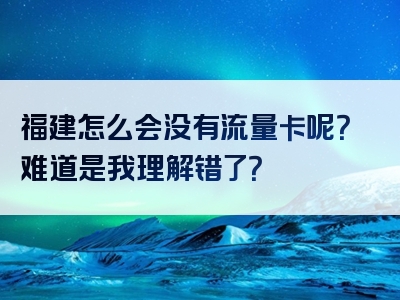 福建怎么会没有流量卡呢？难道是我理解错了？