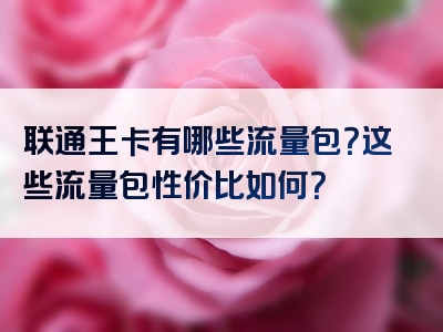 联通王卡有哪些流量包？这些流量包性价比如何？