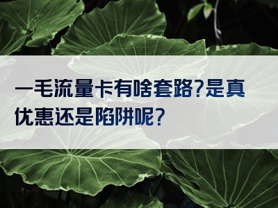 一毛流量卡有啥套路？是真优惠还是陷阱呢？