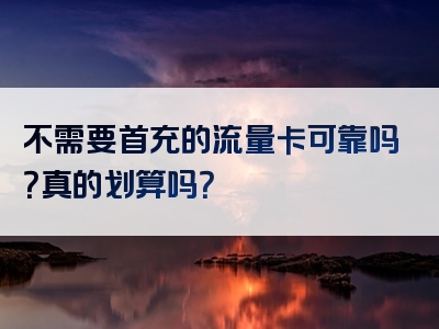 不需要首充的流量卡可靠吗？真的划算吗？