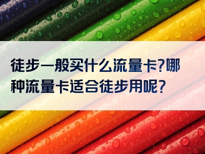 徒步一般买什么流量卡？哪种流量卡适合徒步用呢？