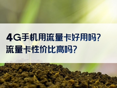 4G手机用流量卡好用吗？流量卡性价比高吗？