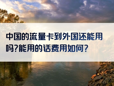 中国的流量卡到外国还能用吗？能用的话费用如何？