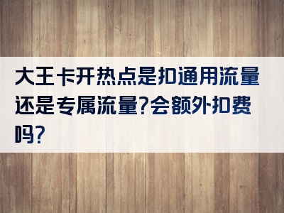 大王卡开热点是扣通用流量还是专属流量？会额外扣费吗？