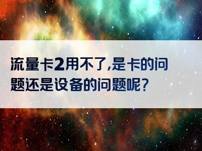 流量卡2用不了，是卡的问题还是设备的问题呢？