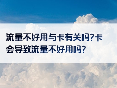 流量不好用与卡有关吗？卡会导致流量不好用吗？